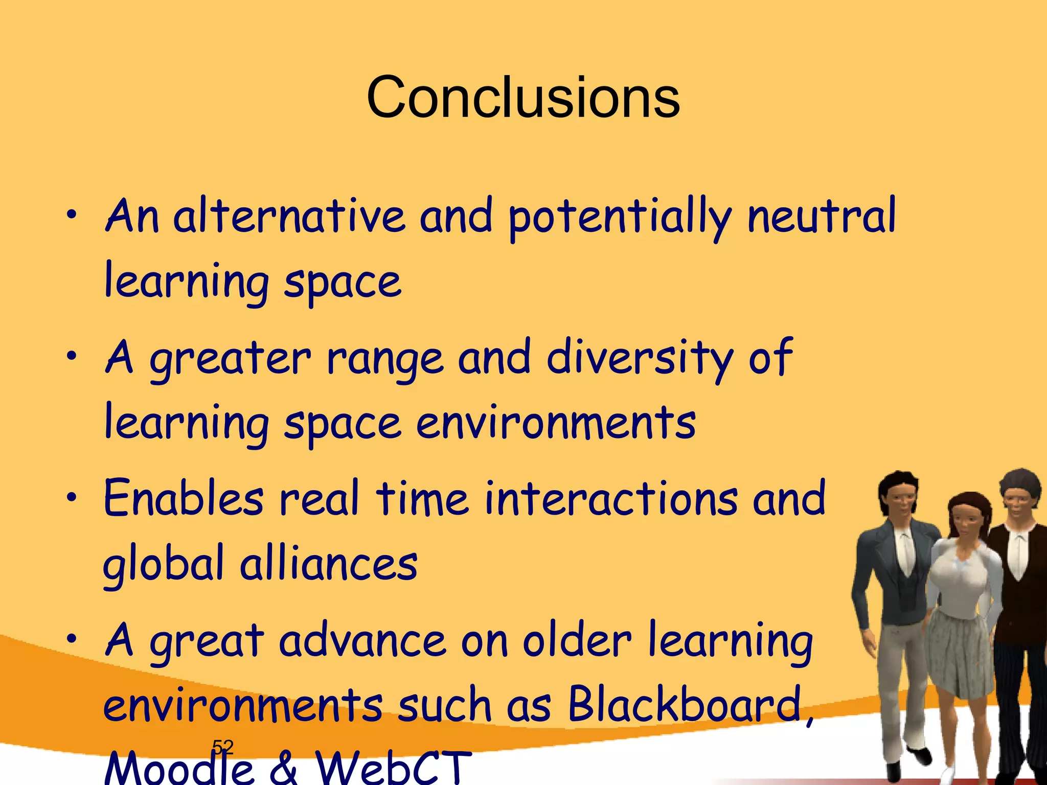 Conclusions An alternative and potentially neutral learning space A greater range and diversity of learning space environments Enables real time interactions and global alliances A great advance on older learning environments such as Blackboard, Moodle & WebCT 