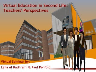 Laila AL-Hadrahmani  &  Paul Penfold Virtual Education in Second Life: Teachers' Perspectives Virtual Seminar by:  Laila Al Hadhrami & Paul Penfold 