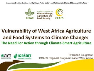 Awareness Creation Seminar For High Level Policy Makers and Politicians in Ghana, 29 January 2014, Accra

Vulnerability of West Africa Agriculture
and Food Systems to Climate Change:

The Need For Action through Climate-Smart Agriculture
Dr Robert Zougmoré
CCAFS Regional Program Leader West Africa

 