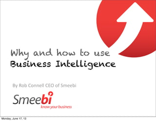 By	
  Rob	
  Connell	
  CEO	
  of	
  Smeebi
Why and how to use
Business Intelligence
Monday, June 17, 13
 