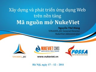 Xây dựng và phát triển ứng dụng Web
trên nền tảng
Mã nguồn mở NukeViet
Hà Nội, ngày 17 – 12 – 2011
www.nukeviet.vn
Nguyễn Thế Hùng
VINADES.,JSC General Director
NukeViet Administrator
 