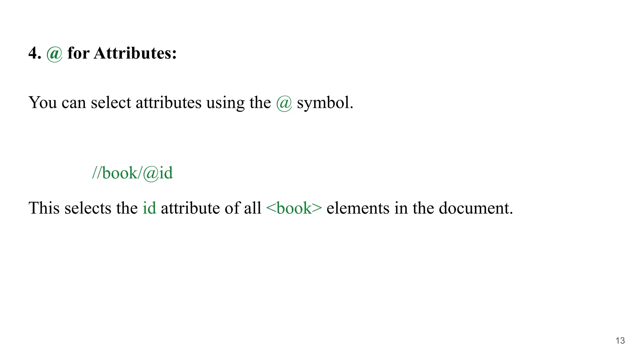 4. @ for Attributes:
You can select attributes using the @ symbol.
//book/@id
This selects the id attribute of all <book> elements in the document.
13
 