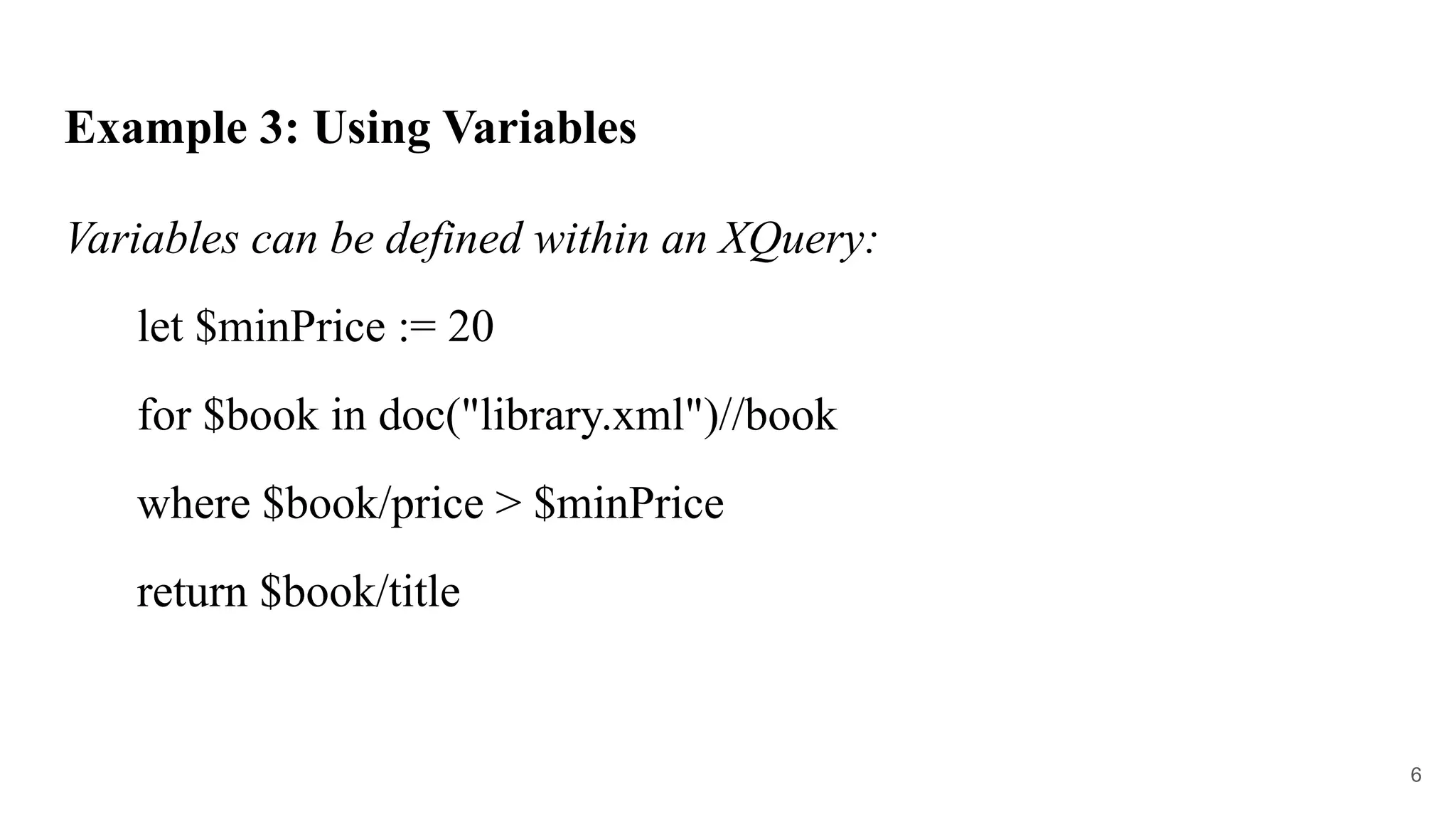 Example 3: Using Variables
Variables can be defined within an XQuery:
let $minPrice := 20
for $book in doc("library.xml")//book
where $book/price > $minPrice
return $book/title
6
 