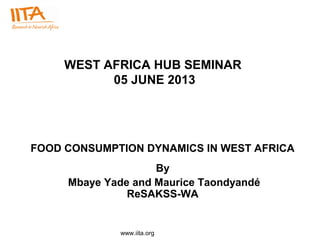 www.iita.org
WEST AFRICA HUB SEMINAR
05 JUNE 2013
FOOD CONSUMPTION DYNAMICS IN WEST AFRICA
By
Mbaye Yade and Maurice Taondyandé
ReSAKSS-WA
 