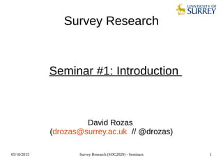 05/10/2015 Survey Research (SOC2029) - Seminars 1
Survey Research
Seminar #1: Introduction
David Rozas
(drozas@surrey.ac.uk // @drozas)
 