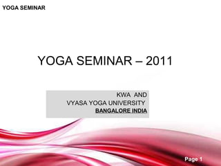 YOGA SEMINAR




         YOGA SEMINAR – 2011

                            KWA AND
               VYASA YOGA UNIVERSITY
                      BANGALORE INDIA




                                        Page 1
 