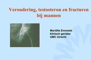 Veroudering, testosteron en fracturen
bij mannen
Mariëlle Emmelot
klinisch geriater
UMC Utrecht
 
