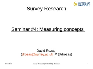 26/10/2015 Survey Research (#SOC2029) - Seminars 1
Survey Research
Seminar #4: Measuring concepts
David Rozas
(drozas@surrey.ac.uk // @drozas)
 