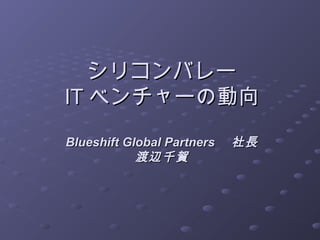 シリコンバレー
IT ベンチャーの動向
Blueshift Global Partners 　社長
            渡辺千賀
 