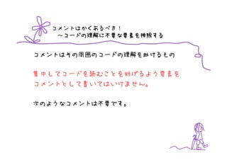 コメントはかくあるべき！
   ～コードの理解に不要な要素を排除する
    コードの理解
    コードの理解に不要な要素を排除する


コメントはその周囲のコードの理解を助けるもの

集中してコードを読むことを妨げるよう要素を
コメントとして書いてはいけません。

次のようなコメントは不要です。
 
