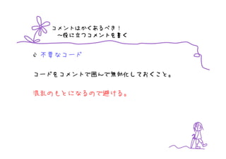 コメントはかくあるべき！
       つコメントを書
   ～役に立つコメントを書く


 不要なコード

コードをコメントで囲んで無効化しておくこと。

混乱のもとになるので避ける。
 