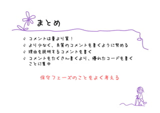 まとめ
コメントは量より質！
より少なく、良質のコメントを書くように努める
理由を説明するコメントを書く
コメントをたくさん書くより、優れたコードを書く
ことに集中


  保守フェーズのことをよく考える
 