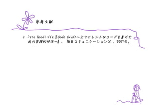 参考文献


Pete Goodliffe『Code Craft～エクセレントなコードを書くた
めの実践的技法～』、 毎日コミュニケーションズ 、2007年。
 