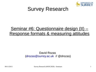 09/11/2015 Survey Research (#SOC2029) - Seminars 1
Survey Research
Seminar #6: Questionnaire design (II) –
Response formats & measuring attitudes
David Rozas
(drozas@surrey.ac.uk // @drozas)
 