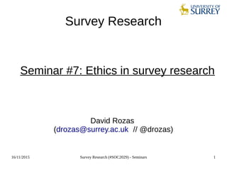 16/11/2015 Survey Research (#SOC2029) - Seminars 1
Survey Research
Seminar #7: Ethics in survey research
David Rozas
(drozas@surrey.ac.uk // @drozas)
 