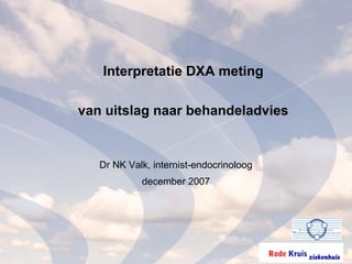 Rode Kruis ziekenhuis
Interpretatie DXA meting
van uitslag naar behandeladvies
Dr NK Valk, internist-endocrinoloog
december 2007
 