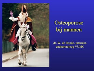Osteoporose
bij mannen
dr. W. de Ronde, internist-
endocrinoloog VUMC
 