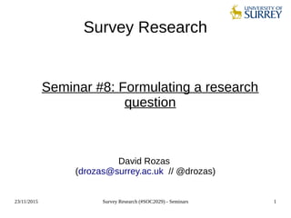 23/11/2015 Survey Research (#SOC2029) - Seminars 1
Survey Research
Seminar #8: Formulating a research
question
David Rozas
(drozas@surrey.ac.uk // @drozas)
 