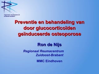 Preventie en behandeling vanPreventie en behandeling van
door glucocorticoïdendoor glucocorticoïden
geïnduceerde osteoporosegeïnduceerde osteoporose
Ron de NijsRon de Nijs
Regionaal Reumacentrum
Zuidoost-Brabant
MMC Eindhoven
 