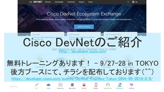 © 2018 Cisco and/or its affiliates. All rights reserved. Cisco Public
Cisco DevNetのご紹介
Http://developer.cisco.com
無料トレーニングあります！ - 9/27-28 in TOKYO
後方ブースにて、チラシを配布しております（^^）
https://developer.cisco.com/events/DevNet-Express-Tokyo-DNA-09-2018-2/#/
 