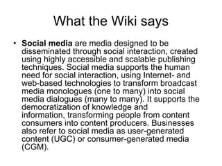 What the Wiki says<br /><ul><li>Social mediaare media designed to be disseminated through social interaction, created usin...