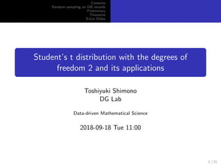 Contents
Random sampling on DB records
Preliminary
Theorems
Extra Slides
Student’s t distribution with the degrees of
freedom 2 and its applications
Toshiyuki Shimono
DG Lab
Data-driven Mathematical Science
2018-09-18 Tue 11:00
1 / 21
 