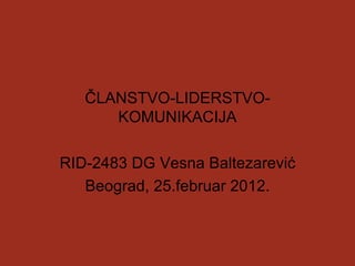 ČLANSTVO-LIDERSTVO-
      KOMUNIKACIJA

RID-2483 DG Vesna Baltezarević
   Beograd, 25.februar 2012.
 