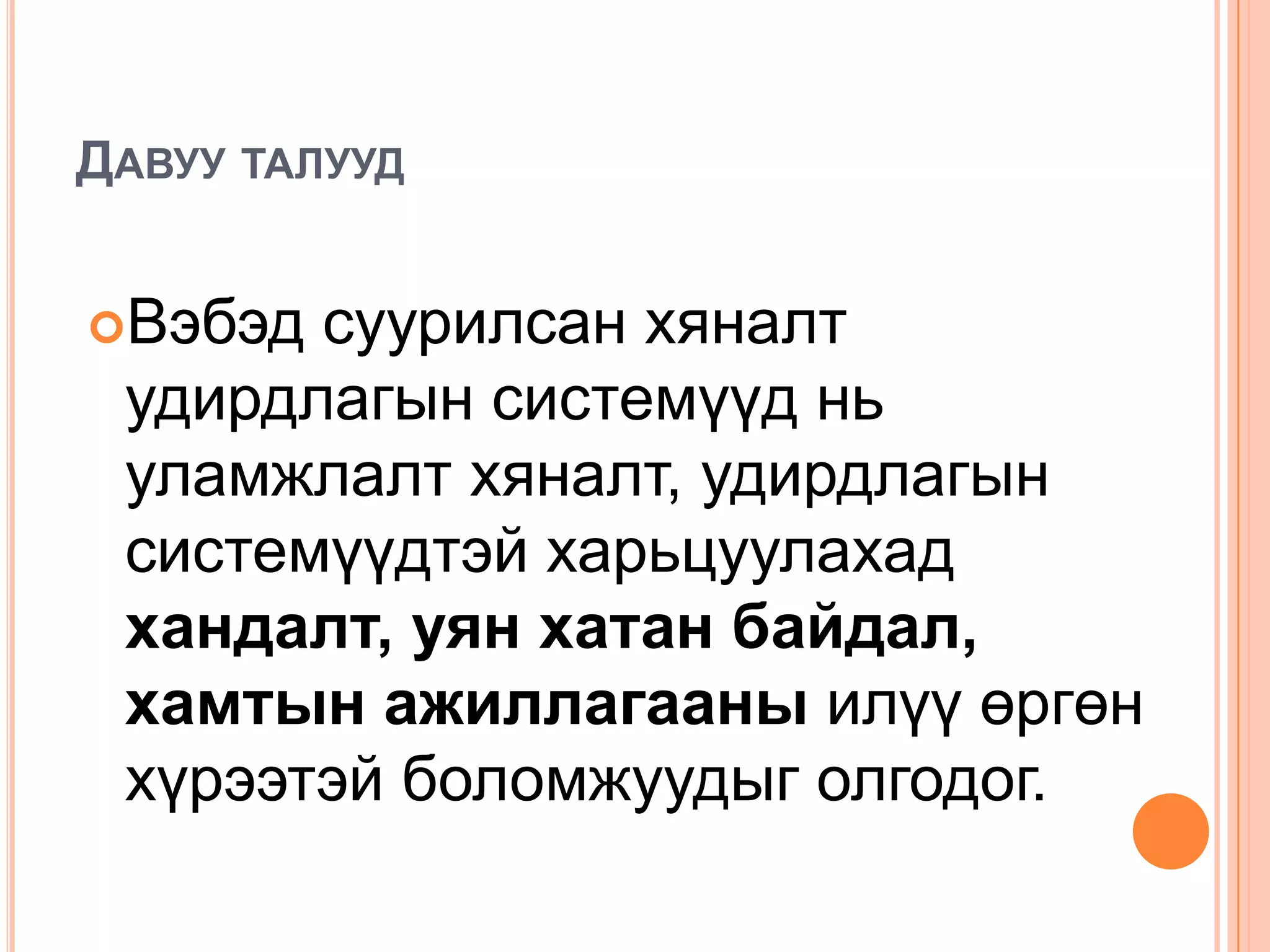 ДАВУУ ТАЛУУД


Вэбэд суурилсан хяналт
 удирдлагын системүүд нь
 уламжлалт хяналт, удирдлагын
 системүүдтэй харьцуулахад
 хандалт, уян хатан байдал,
 хамтын ажиллагааны илүү өргөн
 хүрээтэй боломжуудыг олгодог.
 