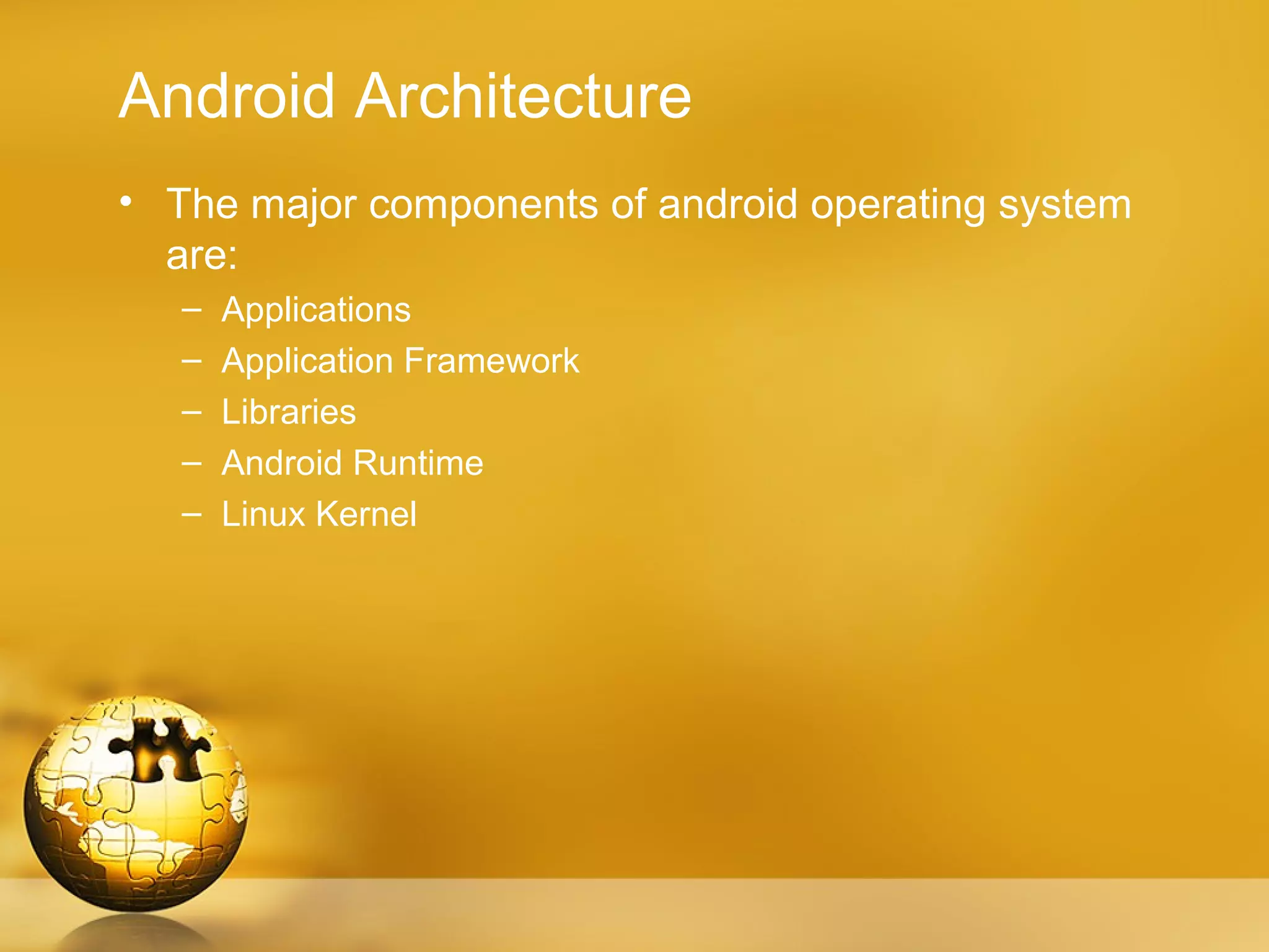 Android Architecture
• The major components of android operating system
  are:
   –   Applications
   –   Application Framework
   –   Libraries
   –   Android Runtime
   –   Linux Kernel
 