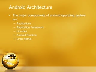 Android Architecture
• The major components of android operating system
  are:
   –   Applications
   –   Application Framework
   –   Libraries
   –   Android Runtime
   –   Linux Kernel
 