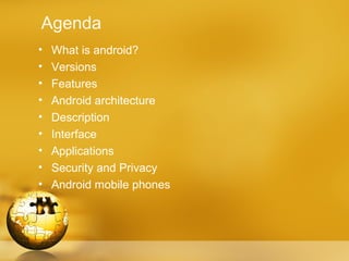 Agenda
•   What is android?
•   Versions
•   Features
•   Android architecture
•   Description
•   Interface
•   Applications
•   Security and Privacy
•   Android mobile phones
 