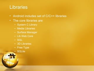 Libraries
• Android includes set of C/C++ libraries
• The core libraries are
   –   System C Library
   –   Media Libraries
   –   Surface Manager
   –   Lib Web Core
   –   SGL
   –   3D Libraries
   –   Free Type
   –   SQLite
 