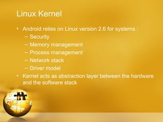 Linux Kernel
• Android relies on Linux version 2.6 for systems :
   – Security
   – Memory management
   – Process management
   – Network stack
   – Driver model
• Kernel acts as abstraction layer between the hardware
  and the software stack
 