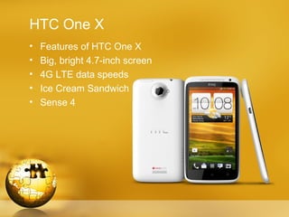 HTC One X
•   Features of HTC One X
•   Big, bright 4.7-inch screen
•   4G LTE data speeds
•   Ice Cream Sandwich
•   Sense 4
 