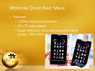 Motorola Droid Razr Maxx
• Features
   – 1.2GHz dual-core processor
   – 4G LTE data speeds
   – Super AMOLED Advanced capacitive touch
     screen, 16M colors
 