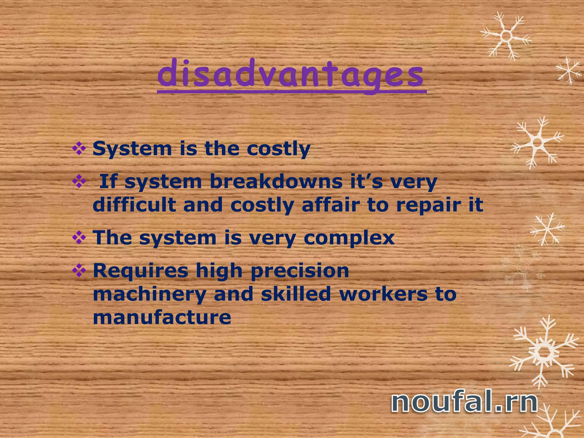 disadvantages
 System is the costly
 If system breakdowns it’s very
difficult and costly affair to repair it
 The system is very complex
 Requires high precision
machinery and skilled workers to
manufacture
 
