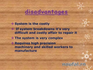 disadvantages
 System is the costly
 If system breakdowns it’s very
difficult and costly affair to repair it
 The system is very complex
 Requires high precision
machinery and skilled workers to
manufacture
 