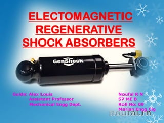 ELECTOMAGNETIC
REGENERATIVE
SHOCK ABSORBERS
Guide: Alex Louis
Assistant Professor
Mechanical Engg Dept.
Noufal R N
S7 ME B
Roll No: 09
Marian Engg Clg
 