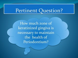 Pertinent Question?
How much zone of
keratinized gingiva is
necessary to maintain
the health of
Periodontium?
 