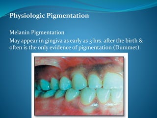 Physiologic Pigmentation
Melanin Pigmentation
May appear in gingiva as early as 3 hrs. after the birth &
often is the only evidence of pigmentation (Dummet).
 