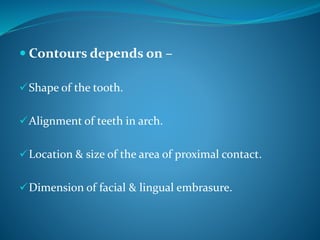 Contours depends on –
Shape of the tooth.
Alignment of teeth in arch.
Location & size of the area of proximal contact.
Dimension of facial & lingual embrasure.
 