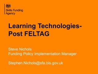 Learning Technologies- 
Post FELTAG 
Steve Nichols 
Funding Policy Implementation Manager 
Stephen.Nichols@sfa.bis.gov.uk 
 