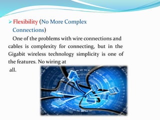Flexibility (No More Complex 
Connections) 
One of the problems with wire connections and 
cables is complexity for connecting, but in the 
Gigabit wireless technology simplicity is one of 
the features. No wiring at 
all. 
 