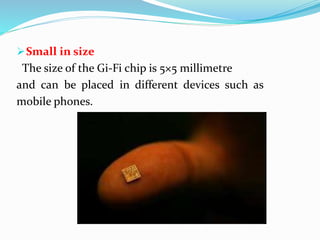 Small in size 
The size of the Gi-Fi chip is 5×5 millimetre 
and can be placed in different devices such as 
mobile phones. 
 
