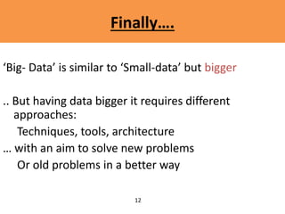 Finally….
‘Big- Data’ is similar to ‘Small-data’ but bigger
.. But having data bigger it requires different
approaches:
Techniques, tools, architecture
… with an aim to solve new problems
Or old problems in a better way
12
 