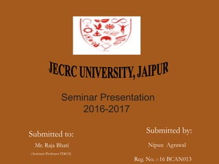 Seminar Presentation
2016-2017
Submitted by:
Nipun Agrawal
Reg. No. :-16 BCAN013
Submitted to:
Mr. Raja Bhati
(Assistant Professor IT&CS)
 