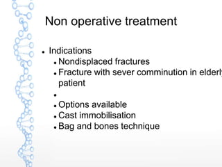 Non operative treatment
 Indications
 Nondisplaced fractures
 Fracture with sever comminution in elderly
patient

 Options available
 Cast immobilisation
 Bag and bones technique
 
