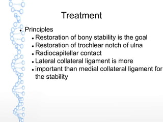 Treatment
 Principles
 Restoration of bony stability is the goal
 Restoration of trochlear notch of ulna
 Radiocapitellar contact
 Lateral collateral ligament is more
 important than medial collateral ligament for
the stability
 