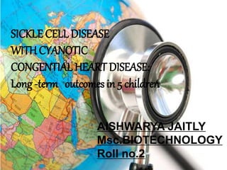 SICKLE CELL DISEASE
WITH CYANOTIC
CONGENTIAL HEART DISEASE:
Long -term outcomes in 5 children
AISHWARYA JAITLY
Msc.BIOTECHNOLOGY
Roll no.2
 