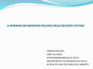 A SEMINAR ON MODIFIED RELEASE DRUG DELIVERY SYSTEM
PRESENTED BY :
SHIV KUMAR
M.PHARM(PHARMACEUTICS)
DEPARTMENT OF PHARMACEUTICAL
SCIENCES AND TECHNOLOGY,MRSPTU
 